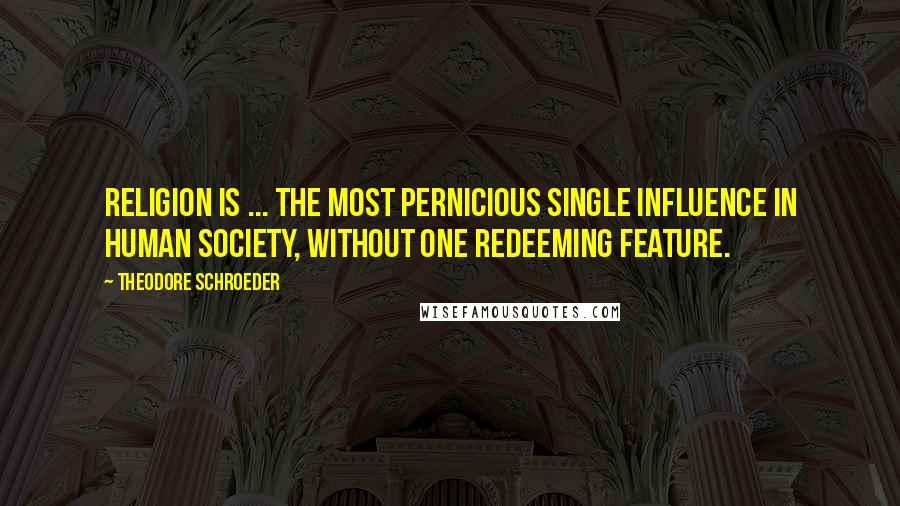 Theodore Schroeder Quotes: Religion is ... the most pernicious single influence in human society, without one redeeming feature.