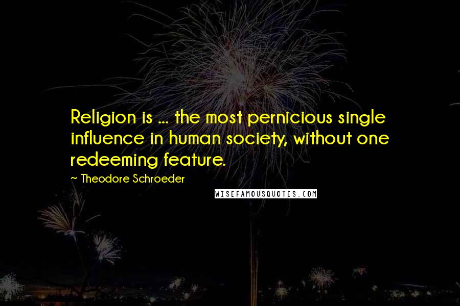 Theodore Schroeder Quotes: Religion is ... the most pernicious single influence in human society, without one redeeming feature.