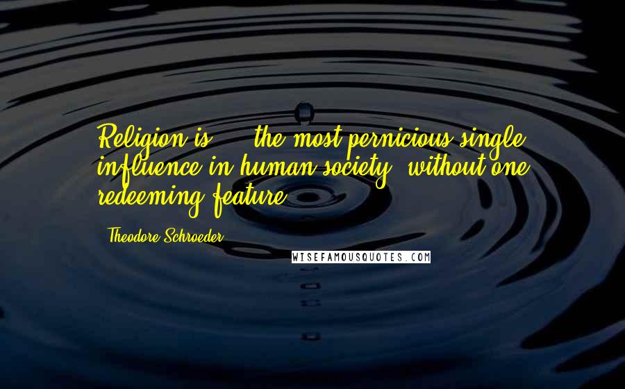 Theodore Schroeder Quotes: Religion is ... the most pernicious single influence in human society, without one redeeming feature.