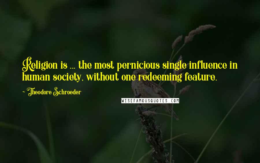 Theodore Schroeder Quotes: Religion is ... the most pernicious single influence in human society, without one redeeming feature.