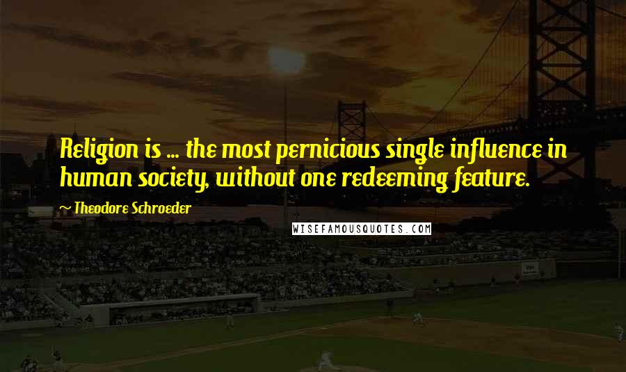 Theodore Schroeder Quotes: Religion is ... the most pernicious single influence in human society, without one redeeming feature.