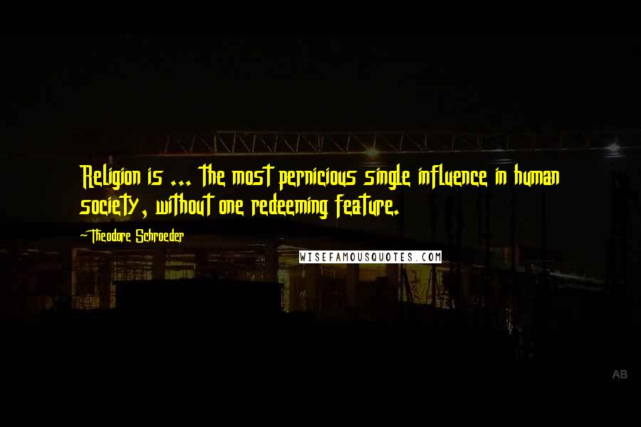 Theodore Schroeder Quotes: Religion is ... the most pernicious single influence in human society, without one redeeming feature.