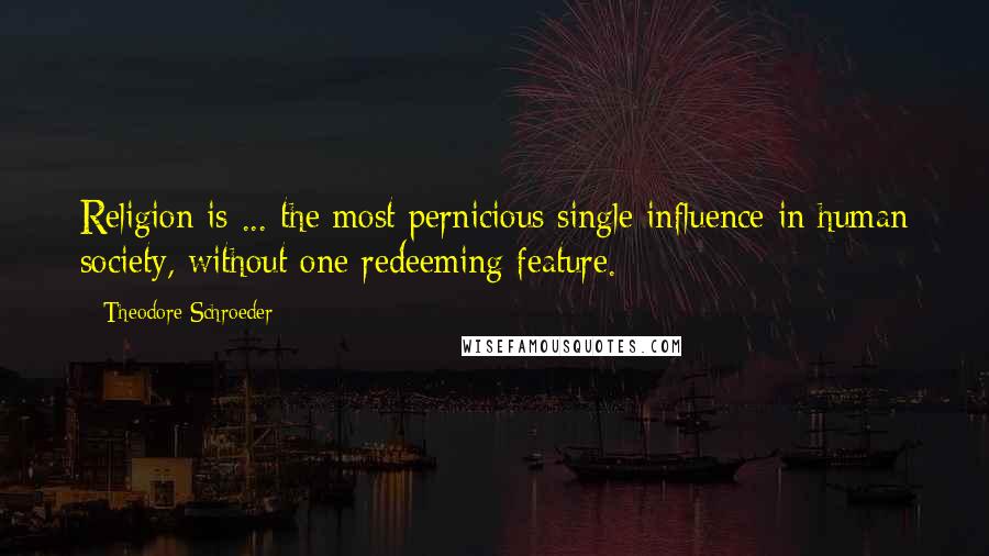 Theodore Schroeder Quotes: Religion is ... the most pernicious single influence in human society, without one redeeming feature.