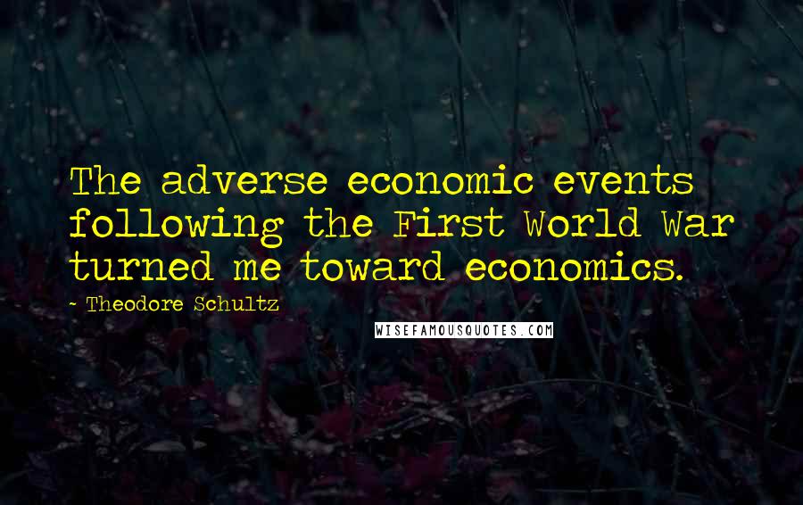 Theodore Schultz Quotes: The adverse economic events following the First World War turned me toward economics.