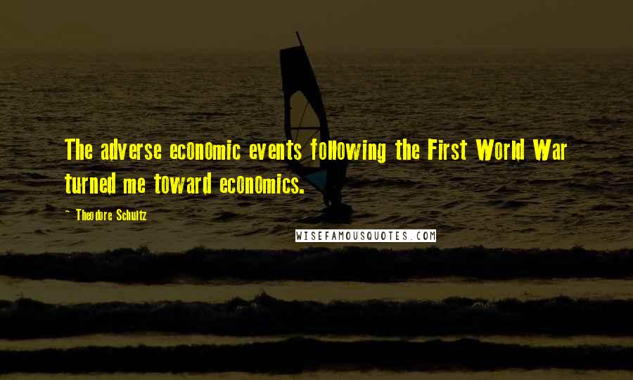 Theodore Schultz Quotes: The adverse economic events following the First World War turned me toward economics.