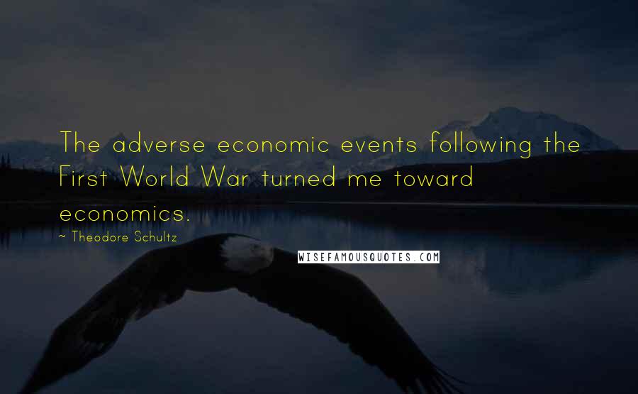 Theodore Schultz Quotes: The adverse economic events following the First World War turned me toward economics.