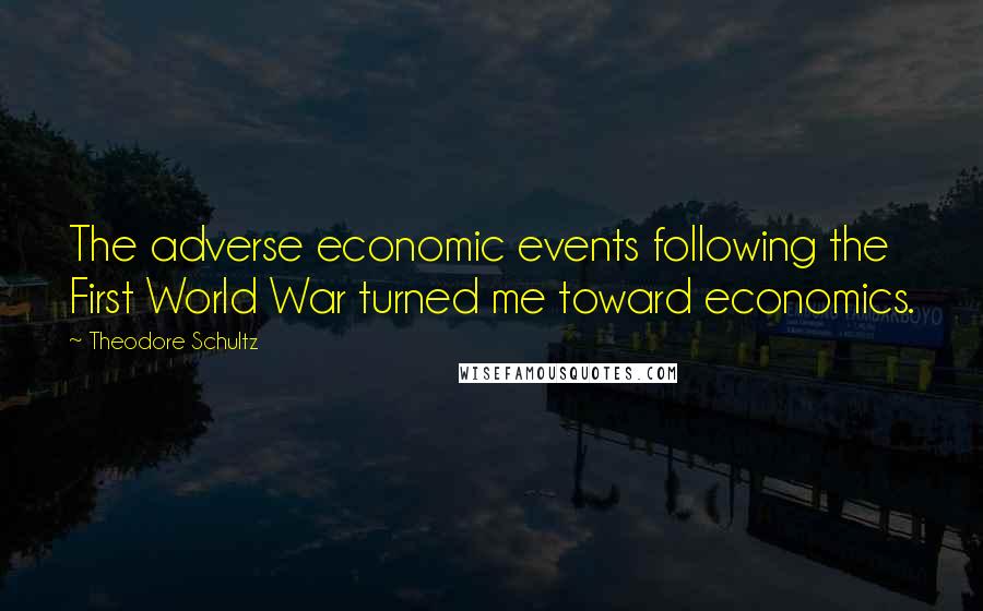 Theodore Schultz Quotes: The adverse economic events following the First World War turned me toward economics.