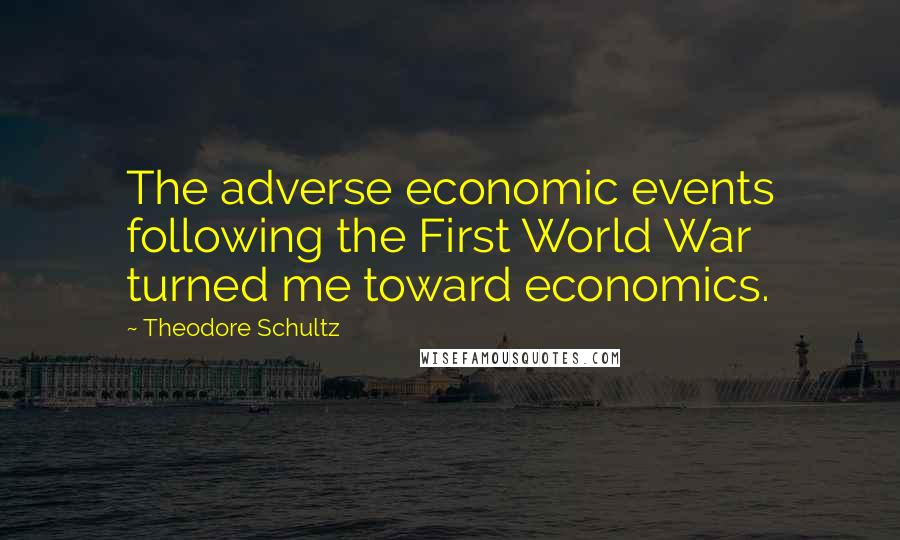 Theodore Schultz Quotes: The adverse economic events following the First World War turned me toward economics.