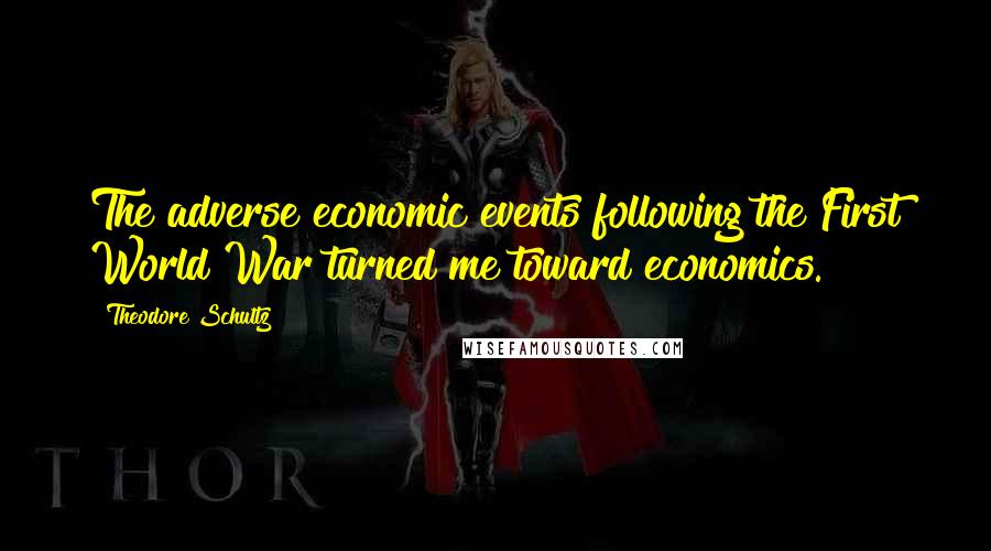 Theodore Schultz Quotes: The adverse economic events following the First World War turned me toward economics.