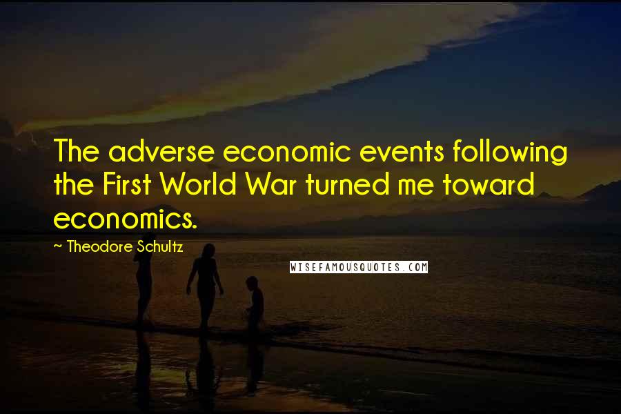 Theodore Schultz Quotes: The adverse economic events following the First World War turned me toward economics.