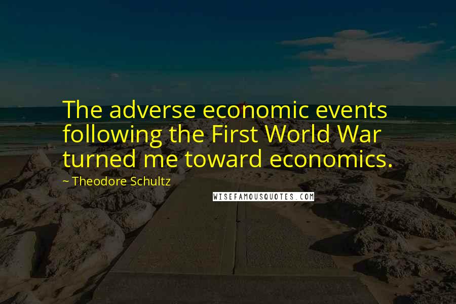 Theodore Schultz Quotes: The adverse economic events following the First World War turned me toward economics.