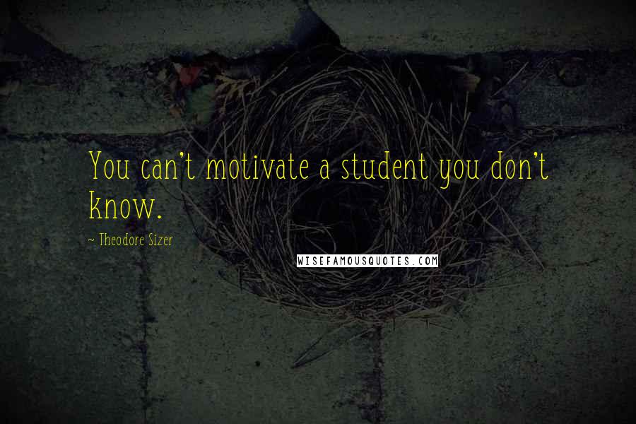 Theodore Sizer Quotes: You can't motivate a student you don't know.