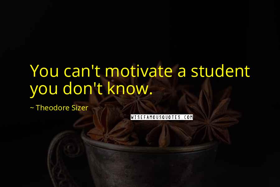 Theodore Sizer Quotes: You can't motivate a student you don't know.