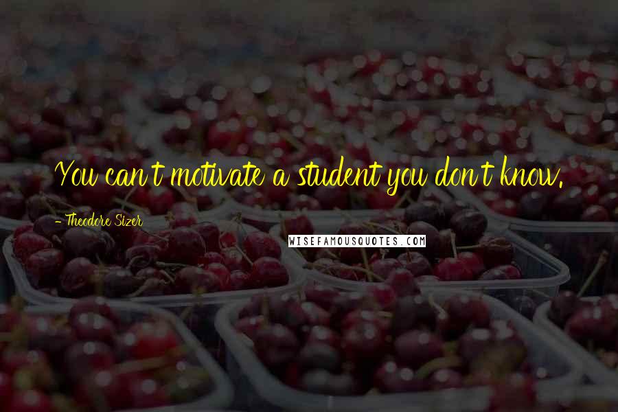 Theodore Sizer Quotes: You can't motivate a student you don't know.