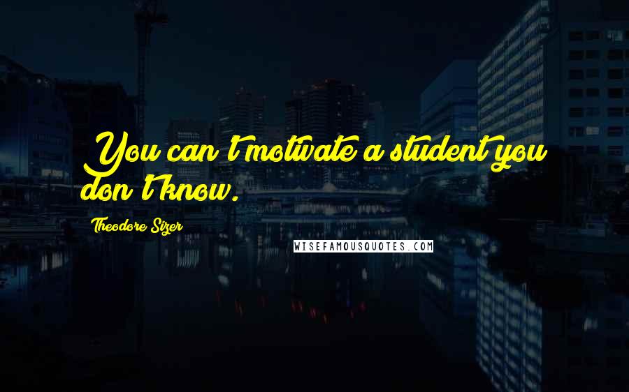 Theodore Sizer Quotes: You can't motivate a student you don't know.