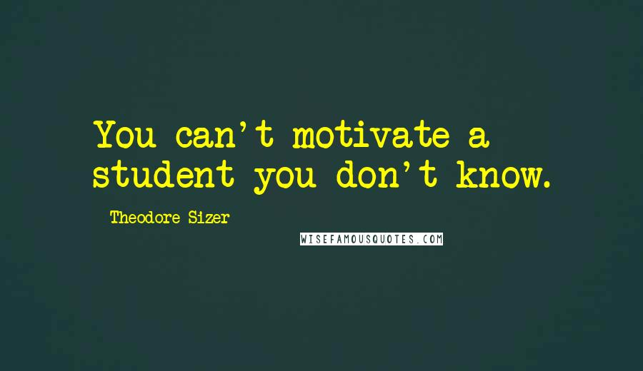 Theodore Sizer Quotes: You can't motivate a student you don't know.