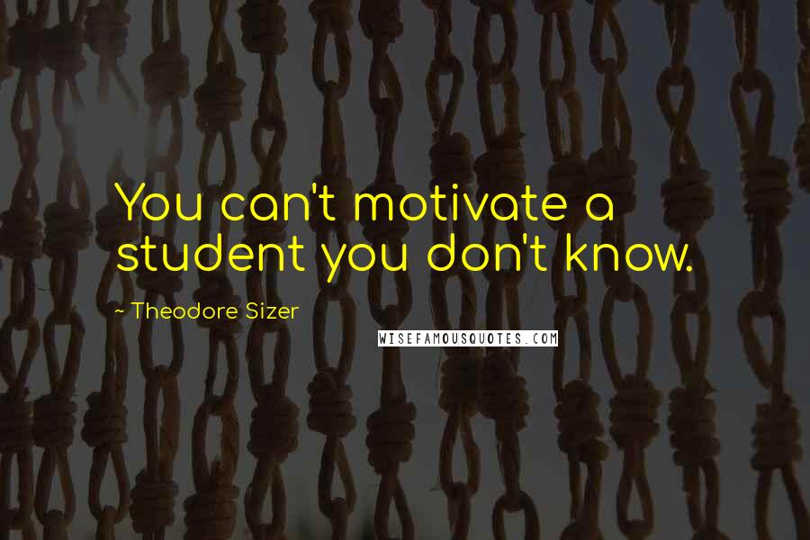 Theodore Sizer Quotes: You can't motivate a student you don't know.