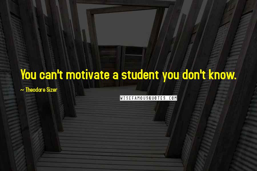 Theodore Sizer Quotes: You can't motivate a student you don't know.