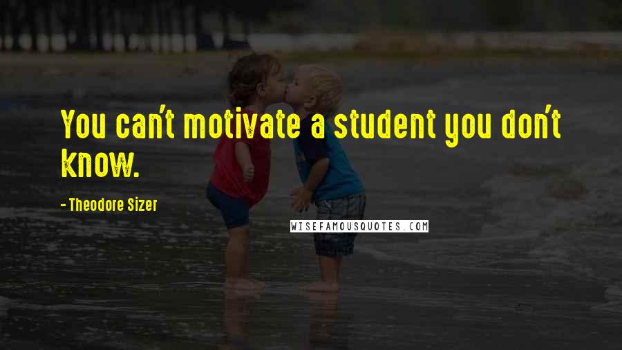 Theodore Sizer Quotes: You can't motivate a student you don't know.