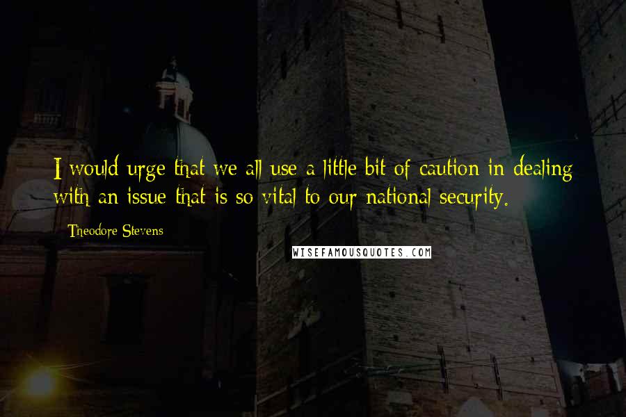 Theodore Stevens Quotes: I would urge that we all use a little bit of caution in dealing with an issue that is so vital to our national security.