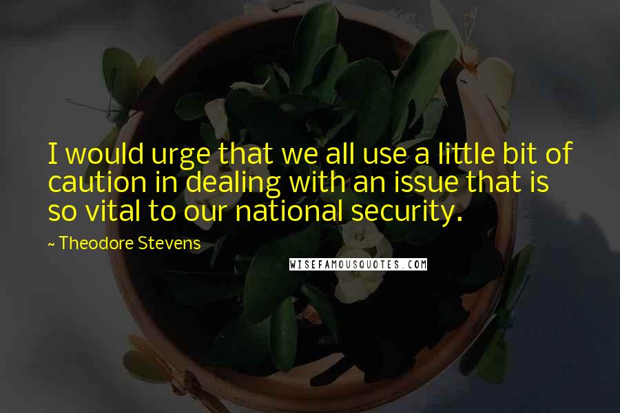Theodore Stevens Quotes: I would urge that we all use a little bit of caution in dealing with an issue that is so vital to our national security.