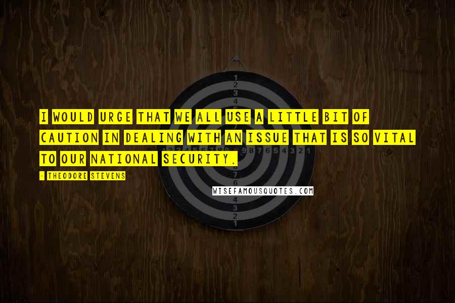 Theodore Stevens Quotes: I would urge that we all use a little bit of caution in dealing with an issue that is so vital to our national security.