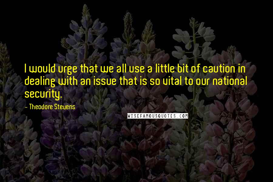 Theodore Stevens Quotes: I would urge that we all use a little bit of caution in dealing with an issue that is so vital to our national security.