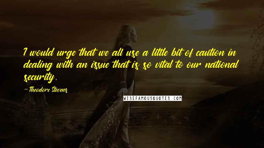 Theodore Stevens Quotes: I would urge that we all use a little bit of caution in dealing with an issue that is so vital to our national security.