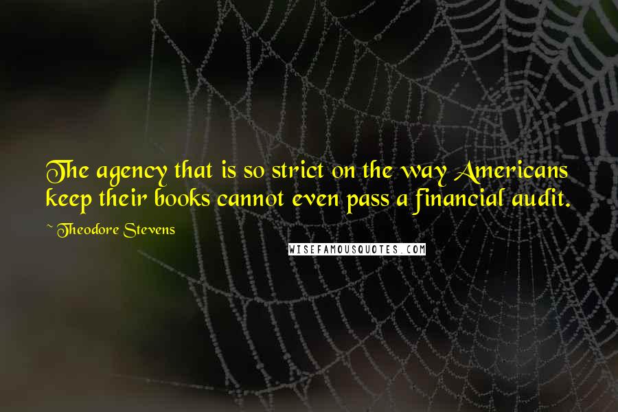 Theodore Stevens Quotes: The agency that is so strict on the way Americans keep their books cannot even pass a financial audit.