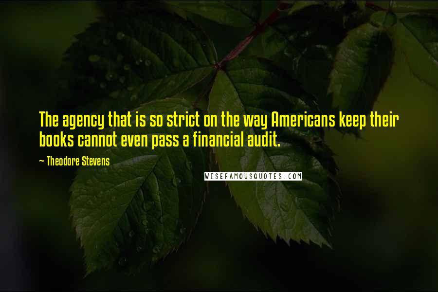Theodore Stevens Quotes: The agency that is so strict on the way Americans keep their books cannot even pass a financial audit.