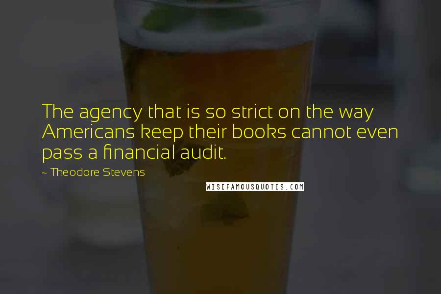 Theodore Stevens Quotes: The agency that is so strict on the way Americans keep their books cannot even pass a financial audit.