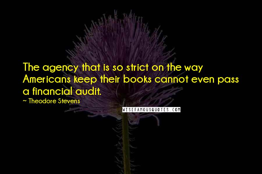 Theodore Stevens Quotes: The agency that is so strict on the way Americans keep their books cannot even pass a financial audit.