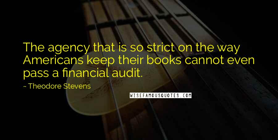 Theodore Stevens Quotes: The agency that is so strict on the way Americans keep their books cannot even pass a financial audit.