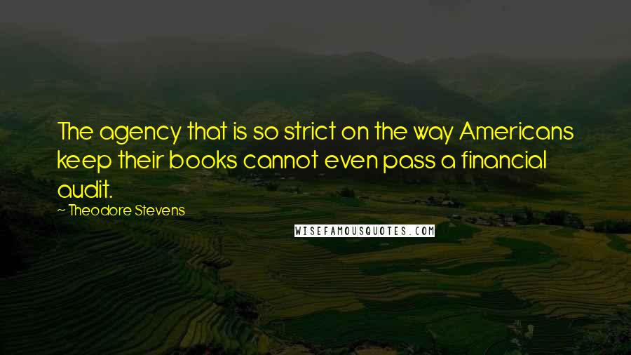 Theodore Stevens Quotes: The agency that is so strict on the way Americans keep their books cannot even pass a financial audit.