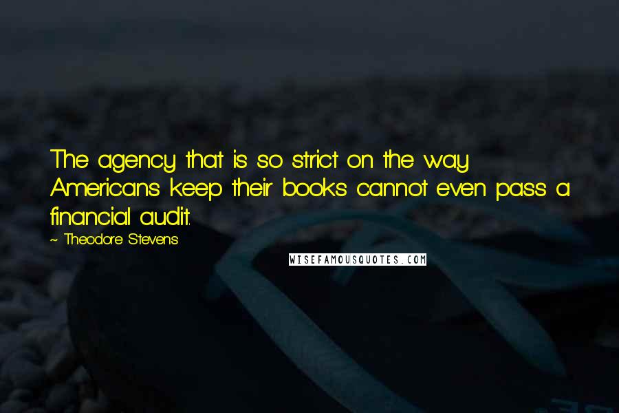 Theodore Stevens Quotes: The agency that is so strict on the way Americans keep their books cannot even pass a financial audit.