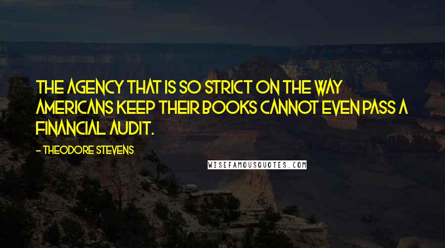 Theodore Stevens Quotes: The agency that is so strict on the way Americans keep their books cannot even pass a financial audit.