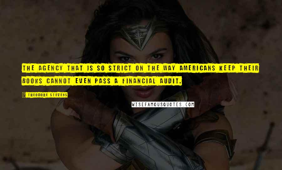 Theodore Stevens Quotes: The agency that is so strict on the way Americans keep their books cannot even pass a financial audit.