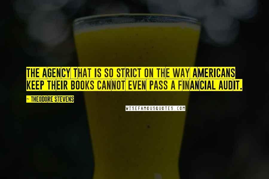 Theodore Stevens Quotes: The agency that is so strict on the way Americans keep their books cannot even pass a financial audit.