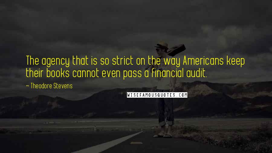 Theodore Stevens Quotes: The agency that is so strict on the way Americans keep their books cannot even pass a financial audit.