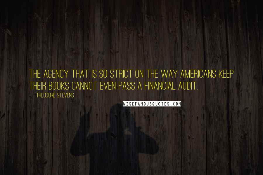 Theodore Stevens Quotes: The agency that is so strict on the way Americans keep their books cannot even pass a financial audit.