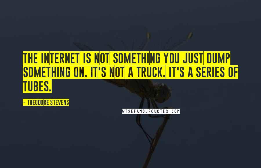Theodore Stevens Quotes: The internet is not something you just dump something on. It's not a truck. It's a series of tubes.