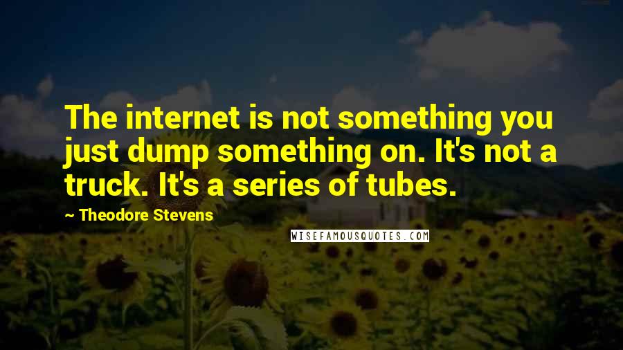 Theodore Stevens Quotes: The internet is not something you just dump something on. It's not a truck. It's a series of tubes.