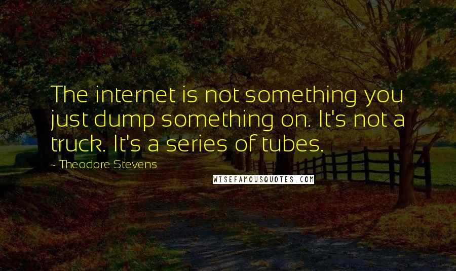 Theodore Stevens Quotes: The internet is not something you just dump something on. It's not a truck. It's a series of tubes.