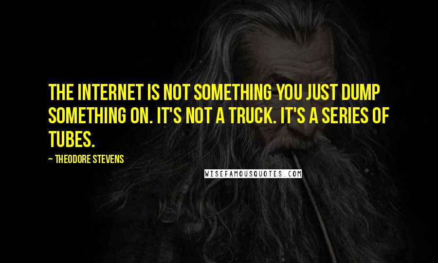 Theodore Stevens Quotes: The internet is not something you just dump something on. It's not a truck. It's a series of tubes.