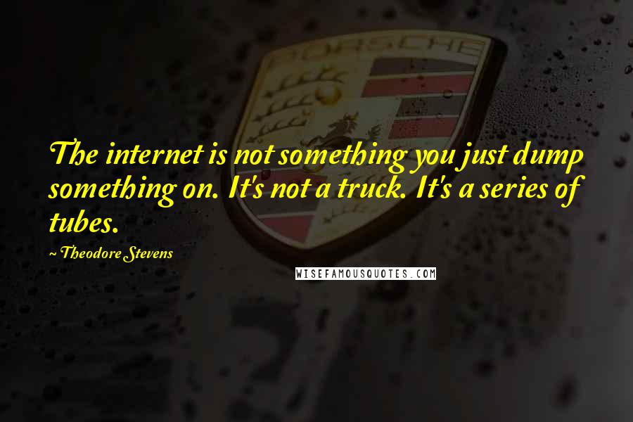 Theodore Stevens Quotes: The internet is not something you just dump something on. It's not a truck. It's a series of tubes.
