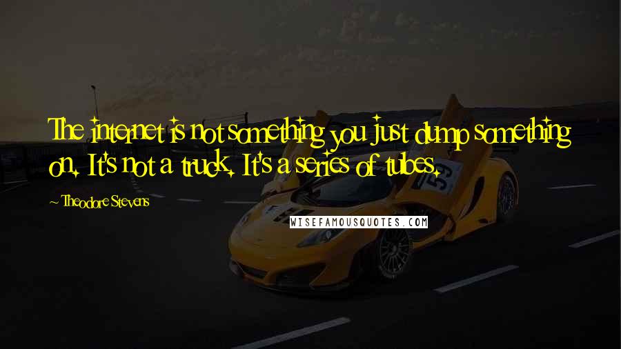 Theodore Stevens Quotes: The internet is not something you just dump something on. It's not a truck. It's a series of tubes.