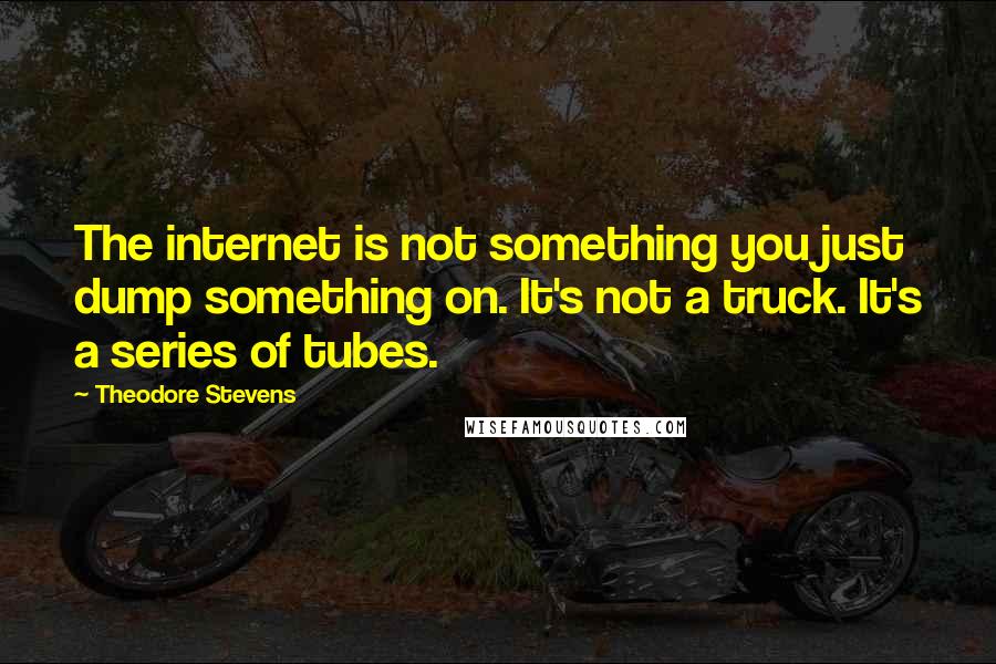 Theodore Stevens Quotes: The internet is not something you just dump something on. It's not a truck. It's a series of tubes.