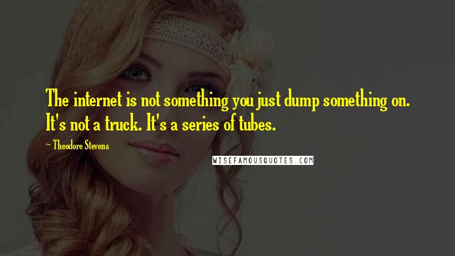 Theodore Stevens Quotes: The internet is not something you just dump something on. It's not a truck. It's a series of tubes.
