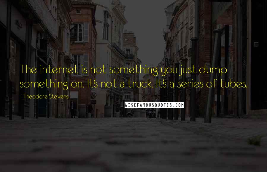 Theodore Stevens Quotes: The internet is not something you just dump something on. It's not a truck. It's a series of tubes.