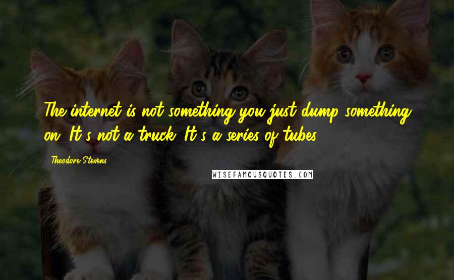 Theodore Stevens Quotes: The internet is not something you just dump something on. It's not a truck. It's a series of tubes.